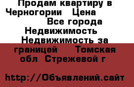 Продам квартиру в Черногории › Цена ­ 7 800 000 - Все города Недвижимость » Недвижимость за границей   . Томская обл.,Стрежевой г.